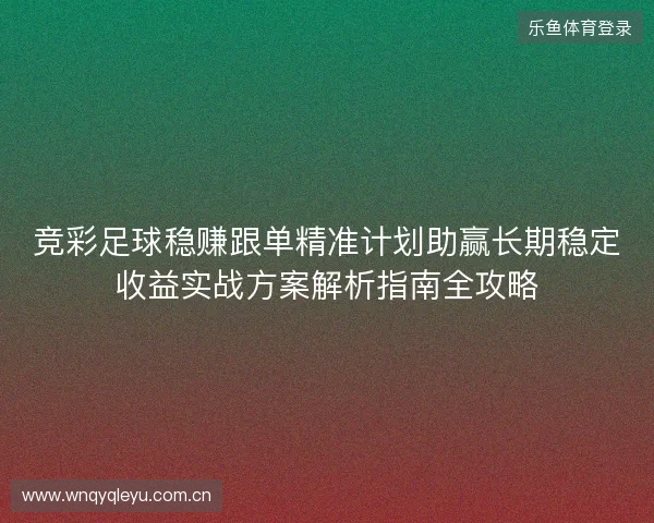 竞彩足球稳赚跟单精准计划助赢长期稳定收益实战方案解析指南全攻略