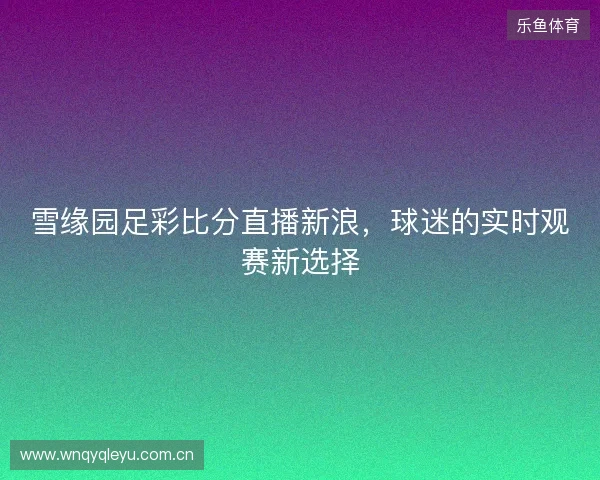 雪缘园足彩比分直播新浪，球迷的实时观赛新选择